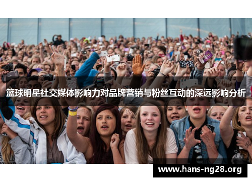 篮球明星社交媒体影响力对品牌营销与粉丝互动的深远影响分析