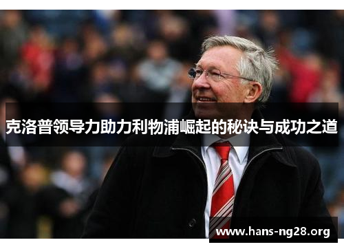 克洛普领导力助力利物浦崛起的秘诀与成功之道