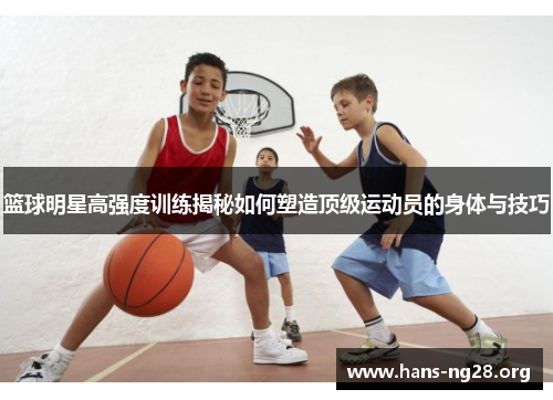 篮球明星高强度训练揭秘如何塑造顶级运动员的身体与技巧