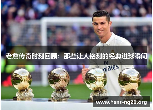 老詹传奇时刻回顾：那些让人铭刻的经典进球瞬间