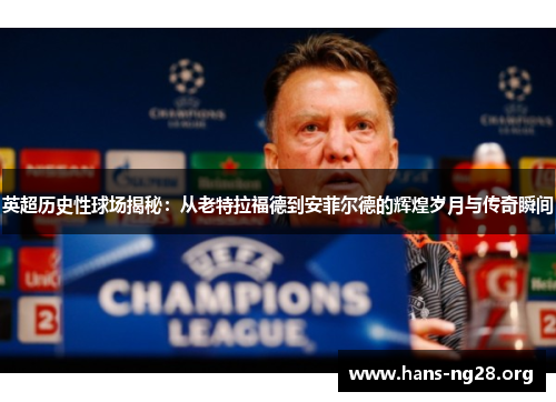 英超历史性球场揭秘：从老特拉福德到安菲尔德的辉煌岁月与传奇瞬间