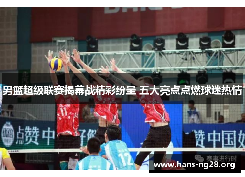 男篮超级联赛揭幕战精彩纷呈 五大亮点点燃球迷热情