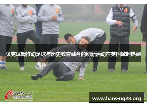 贝克汉姆推动足球与历史教育融合的创新活动在英国掀起热潮