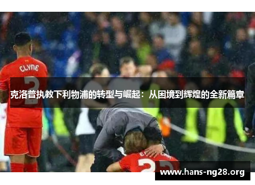 克洛普执教下利物浦的转型与崛起：从困境到辉煌的全新篇章