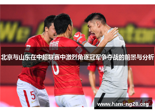 北京与山东在中超联赛中激烈角逐冠军争夺战的前景与分析
