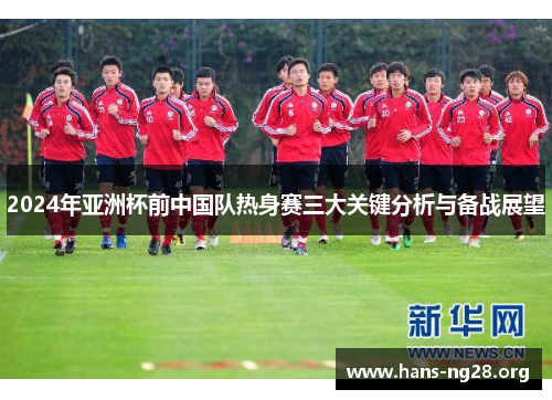 2024年亚洲杯前中国队热身赛三大关键分析与备战展望
