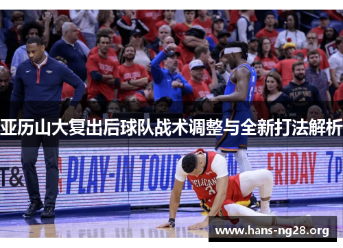 亚历山大复出后球队战术调整与全新打法解析