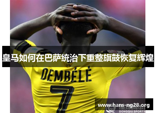 皇马如何在巴萨统治下重整旗鼓恢复辉煌