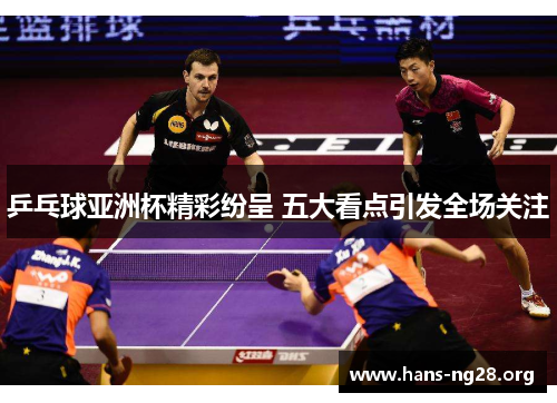 乒乓球亚洲杯精彩纷呈 五大看点引发全场关注