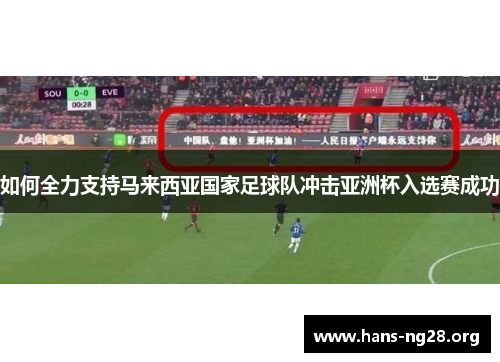 如何全力支持马来西亚国家足球队冲击亚洲杯入选赛成功