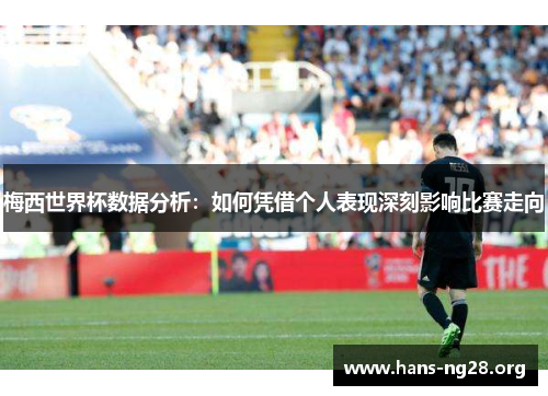 梅西世界杯数据分析：如何凭借个人表现深刻影响比赛走向