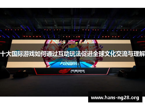 十大国际游戏如何通过互动玩法促进全球文化交流与理解