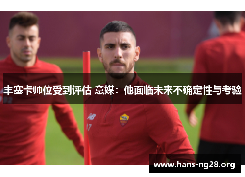 丰塞卡帅位受到评估 意媒:他面临未来不确定性与考验