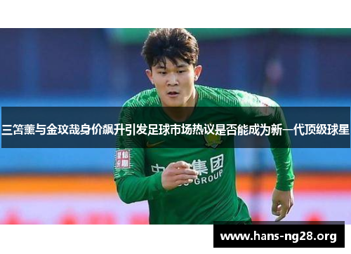 三笘薰与金玟哉身价飙升引发足球市场热议是否能成为新一代顶级球星