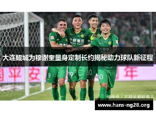 大连鲲城为穆谢奎量身定制长约揭秘助力球队新征程