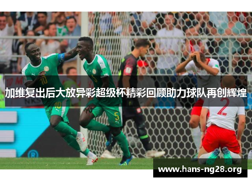加维复出后大放异彩超级杯精彩回顾助力球队再创辉煌
