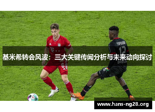 基米希转会风波：三大关键传闻分析与未来动向探讨