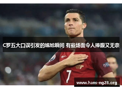 C罗五大口误引发的尴尬瞬间 有些场面令人捧腹又无奈