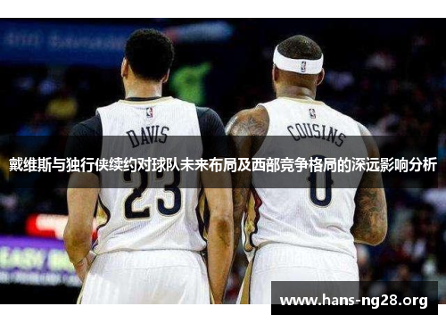 戴维斯与独行侠续约对球队未来布局及西部竞争格局的深远影响分析