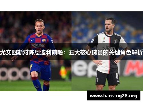 尤文图斯对阵恩波利前瞻：五大核心球员的关键角色解析