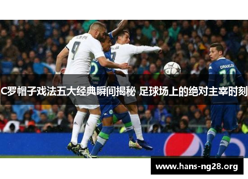 C罗帽子戏法五大经典瞬间揭秘 足球场上的绝对主宰时刻