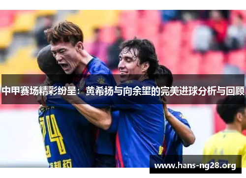 中甲赛场精彩纷呈:黄希扬与向余望的完美进球分析与回顾