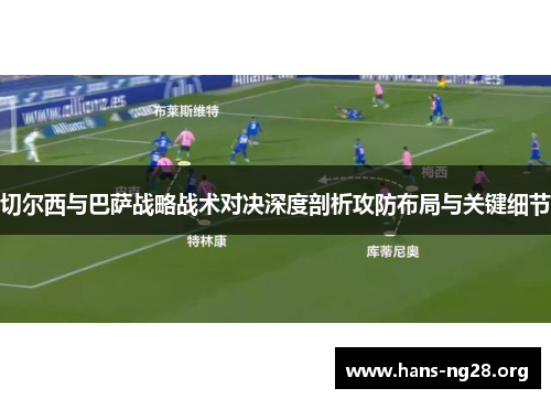 切尔西与巴萨战略战术对决深度剖析攻防布局与关键细节