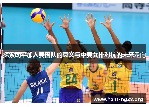 探索朗平加入美国队的意义与中美女排对抗的未来走向