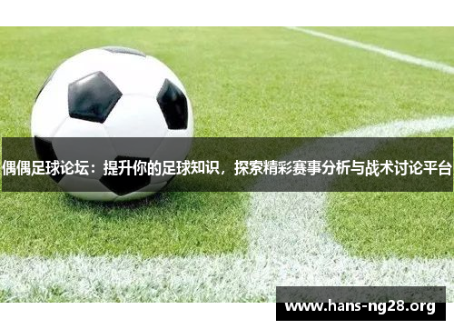 偶偶足球论坛：提升你的足球知识，探索精彩赛事分析与战术讨论平台