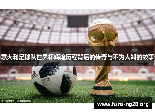 意大利足球队世界杯辉煌历程背后的传奇与不为人知的故事