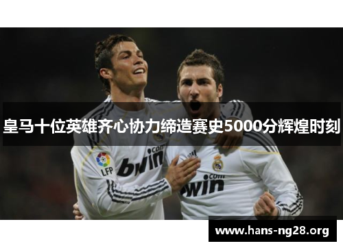 皇马十位英雄齐心协力缔造赛史5000分辉煌时刻