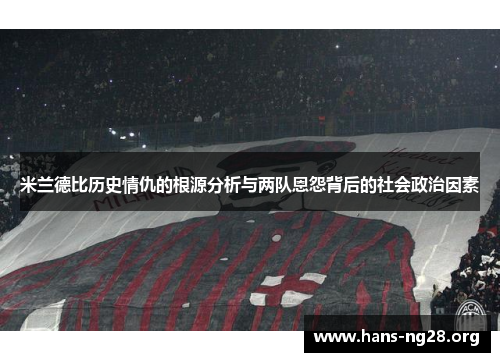 米兰德比历史情仇的根源分析与两队恩怨背后的社会政治因素