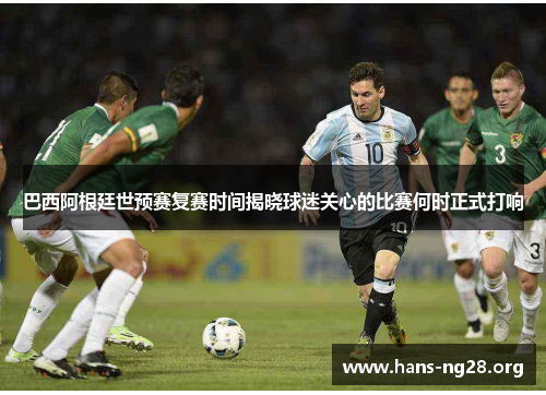 巴西阿根廷世预赛复赛时间揭晓球迷关心的比赛何时正式打响