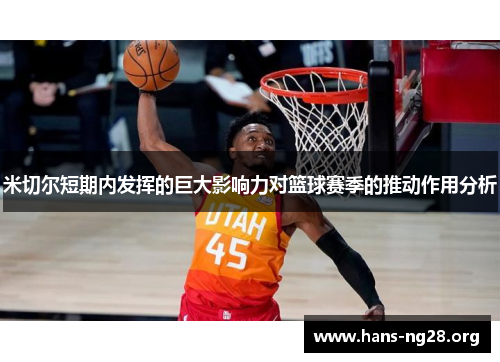 米切尔短期内发挥的巨大影响力对篮球赛季的推动作用分析