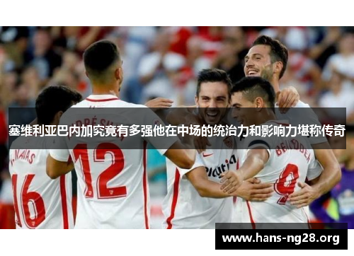 塞维利亚巴内加究竟有多强他在中场的统治力和影响力堪称传奇