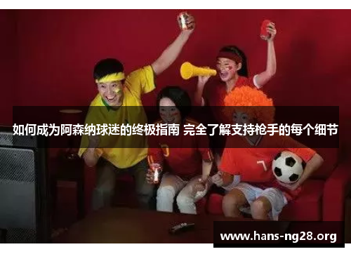 如何成为阿森纳球迷的终极指南 完全了解支持枪手的每个细节
