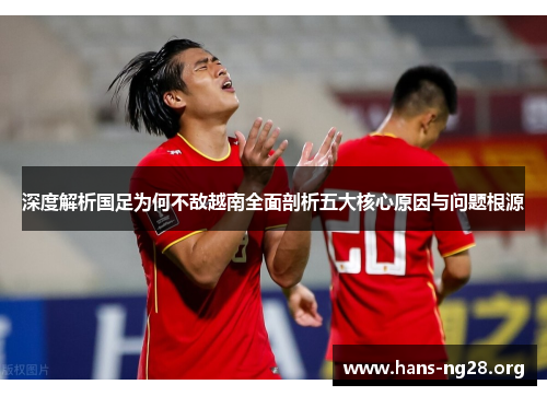 深度解析国足为何不敌越南全面剖析五大核心原因与问题根源