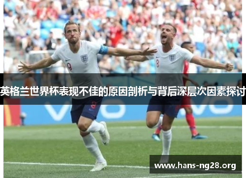 英格兰世界杯表现不佳的原因剖析与背后深层次因素探讨
