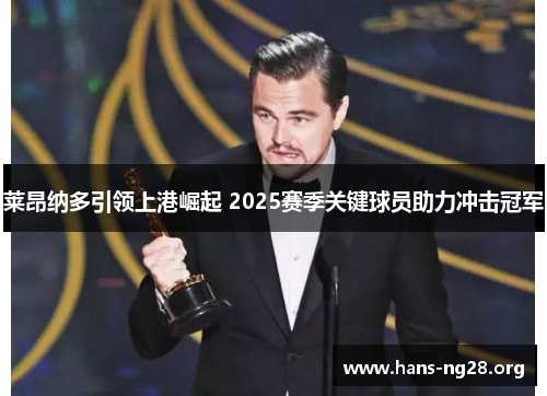 莱昂纳多引领上港崛起 2025赛季关键球员助力冲击冠军