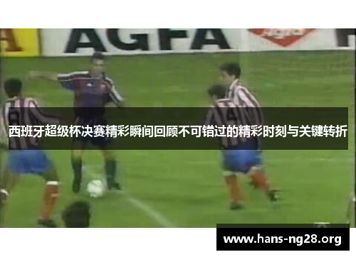 西班牙超级杯决赛精彩瞬间回顾不可错过的精彩时刻与关键转折
