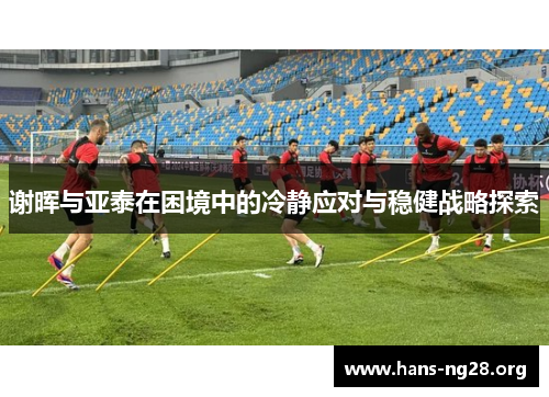 谢晖与亚泰在困境中的冷静应对与稳健战略探索