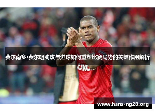 费尔南多·费尔明助攻与进球如何重塑比赛局势的关键作用解析