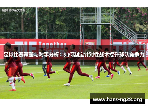 足球比赛策略与对手分析:如何制定针对性战术提升球队竞争力 足球比赛策略与对手分析:如何制定针对性战术提升球队竞争力