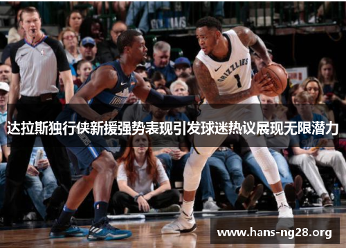 达拉斯独行侠新援强势表现引发球迷热议展现无限潜力 达拉斯独行侠新援强势表现引发球迷热议展现无限潜力