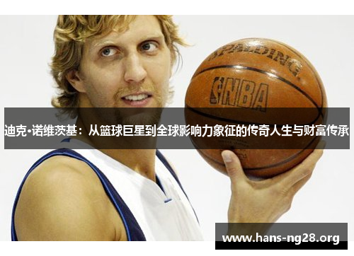 迪克·诺维茨基:从篮球巨星到全球影响力象征的传奇人生与财富传承
