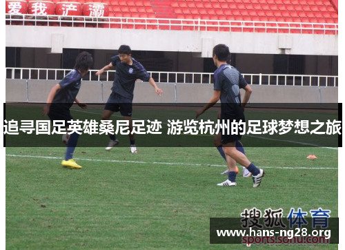 追寻国足英雄桑尼足迹 游览杭州的足球梦想之旅