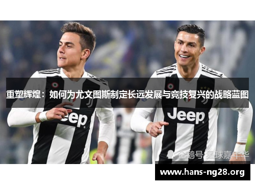重塑辉煌:如何为尤文图斯制定长远发展与竞技复兴的战略蓝图