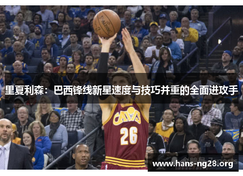 里夏利森:巴西锋线新星速度与技巧并重的全面进攻手