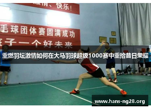 重燃羽坛激情如何在大马羽球超级1000赛中重拾昔日荣耀