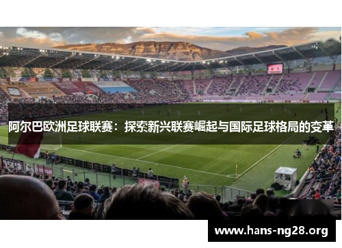 阿尔巴欧洲足球联赛:探索新兴联赛崛起与国际足球格局的变革